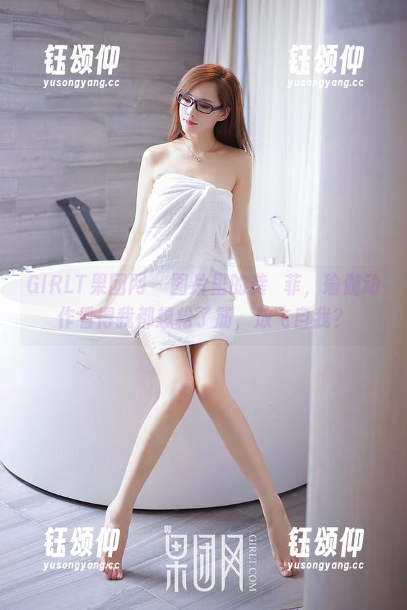 GIRLT果团网 - 图片里的龚玥菲，瑜伽动作看得我都想松了筋，放飞自我？